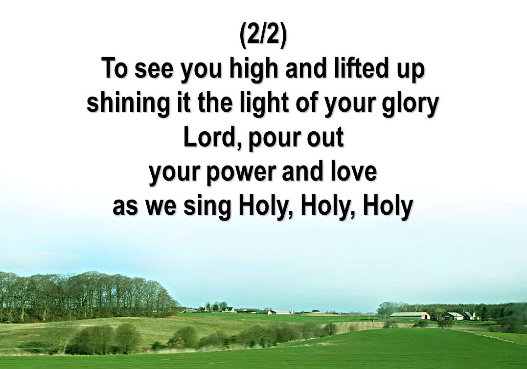 (2/2) To see you high and lifted up shining it the light of your glory Lord, pour out your power and love as we sing Holy, Holy, Holy