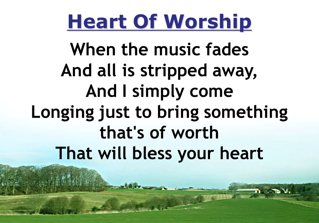 Heart Of Worship When the music fades And all is stripped away, And I simply come Longing just to bring something that s of worth That will bless your heart