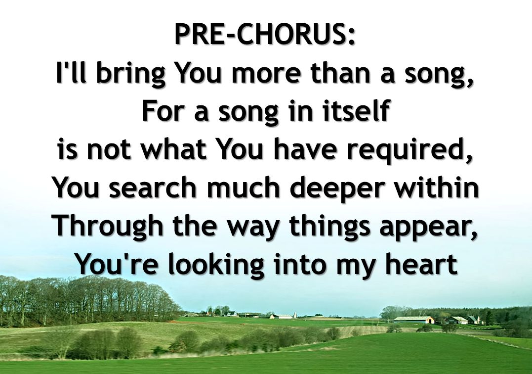 PRE-CHORUS: I ll bring You more than a song, For a song in itself is not what You have required, You search much deeper within Through the way things appear, You re looking into my heart
