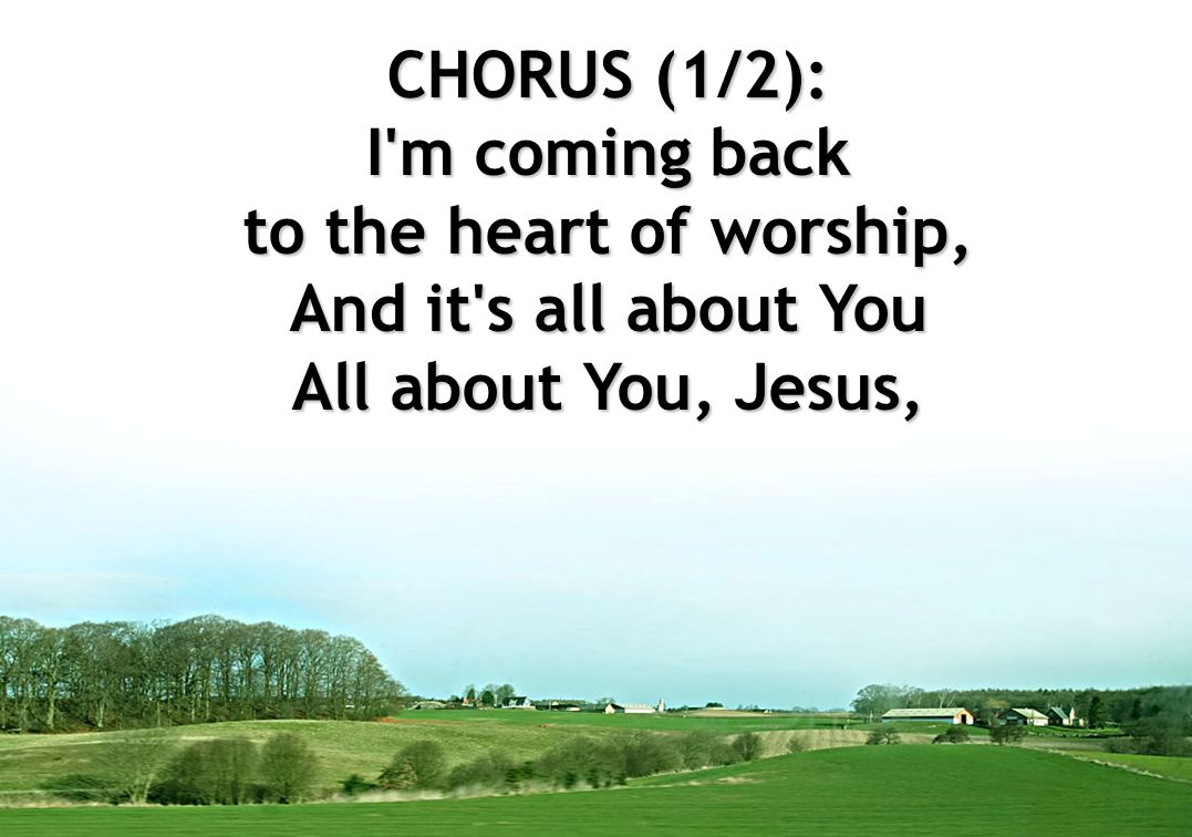 CHORUS (1/2): I m coming back to the heart of worship, And it s all about You All about You, Jesus,