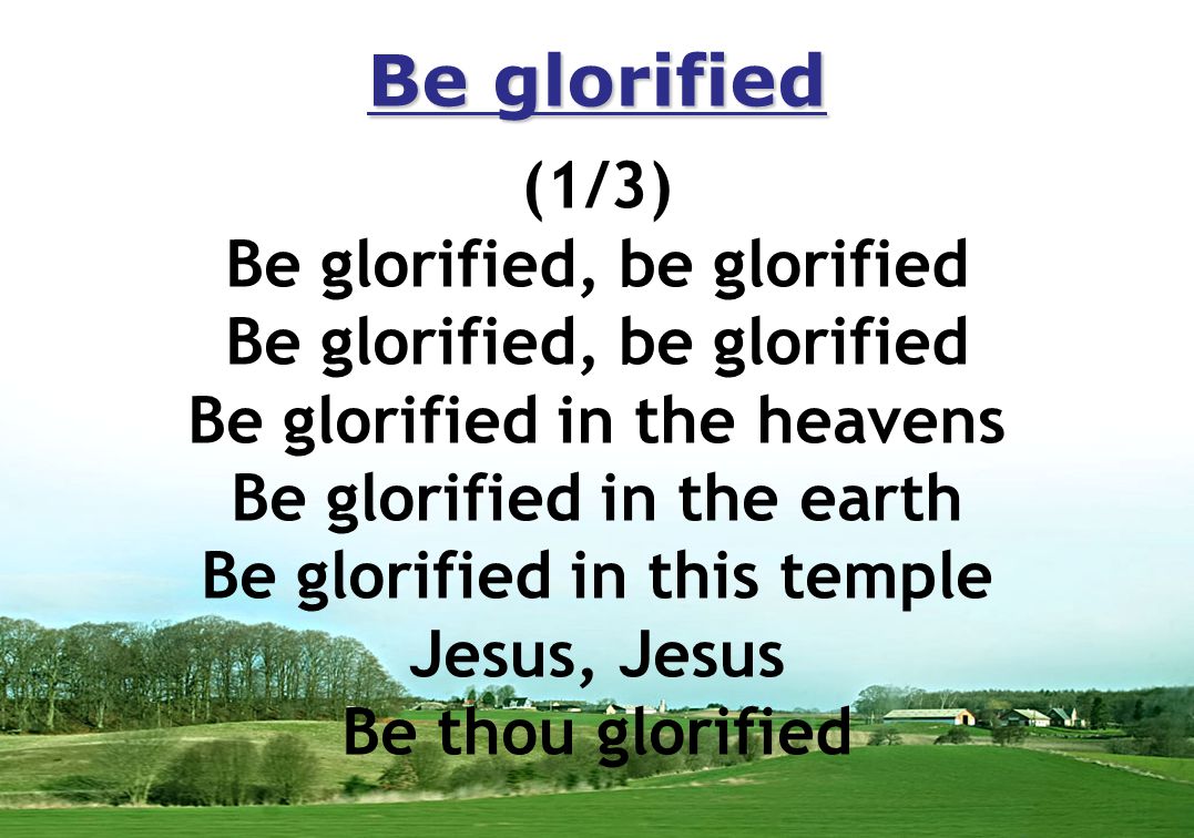Be glorified (1/3) Be glorified, be glorified Be glorified in the heavens Be glorified in the earth Be glorified in this temple Jesus, Jesus Be thou glorified