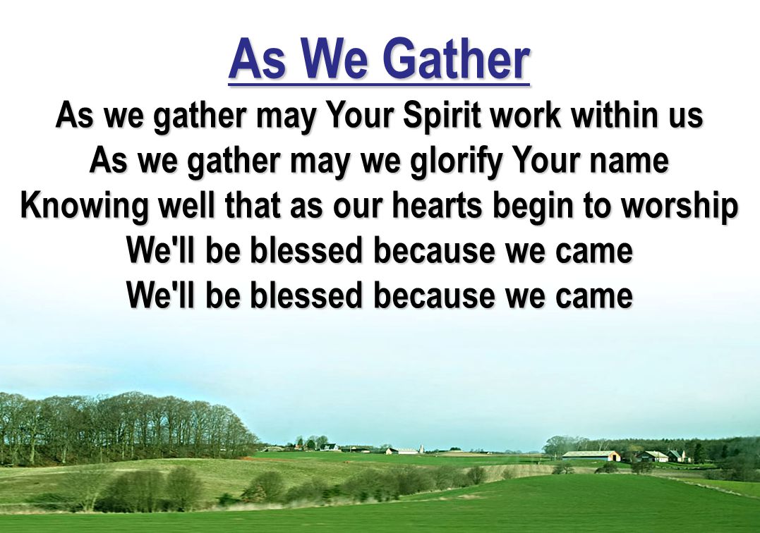 As We Gather As we gather may Your Spirit work within us As we gather may we glorify Your name Knowing well that as our hearts begin to worship We ll be blessed because we came