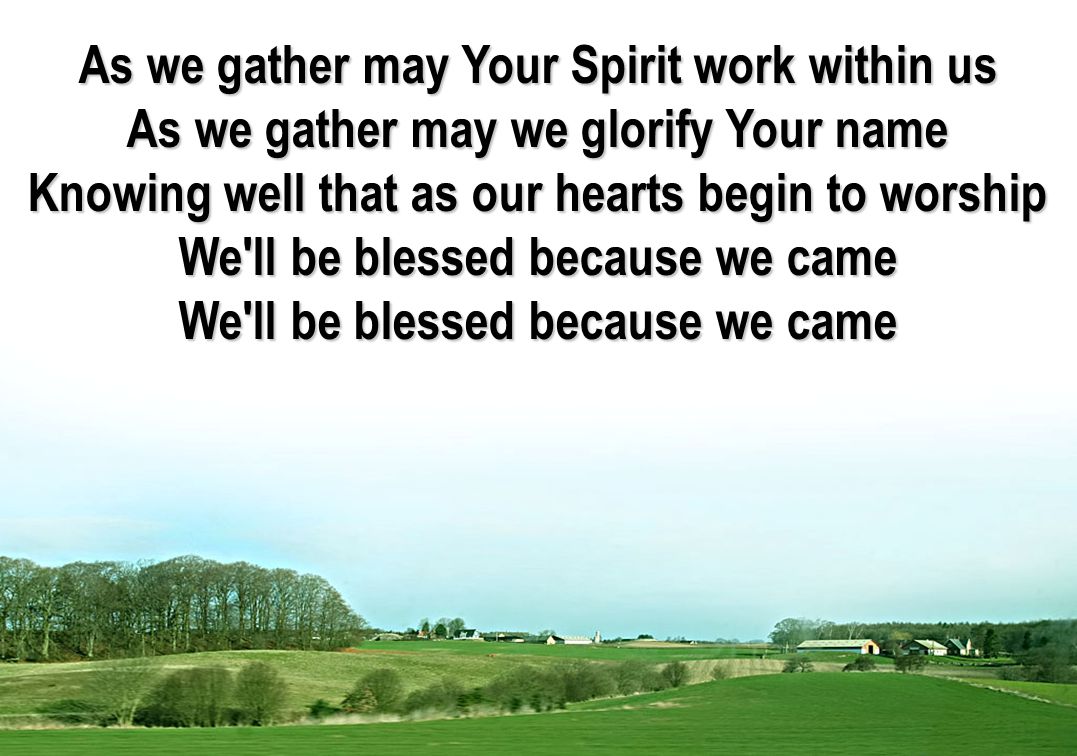 As we gather may Your Spirit work within us As we gather may we glorify Your name Knowing well that as our hearts begin to worship We ll be blessed because we came