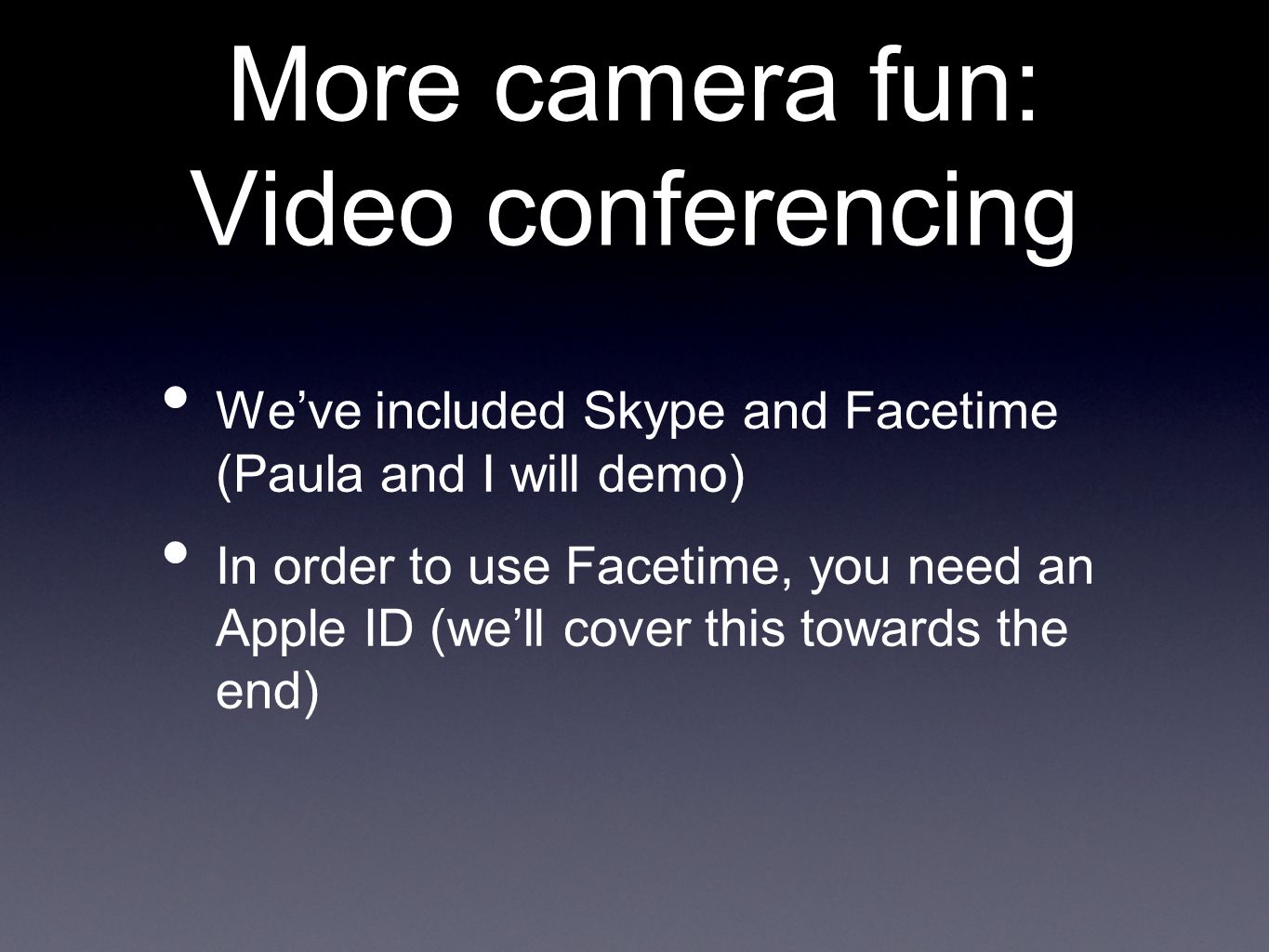 More camera fun: Video conferencing We’ve included Skype and Facetime (Paula and I will demo) In order to use Facetime, you need an Apple ID (we’ll cover this towards the end)