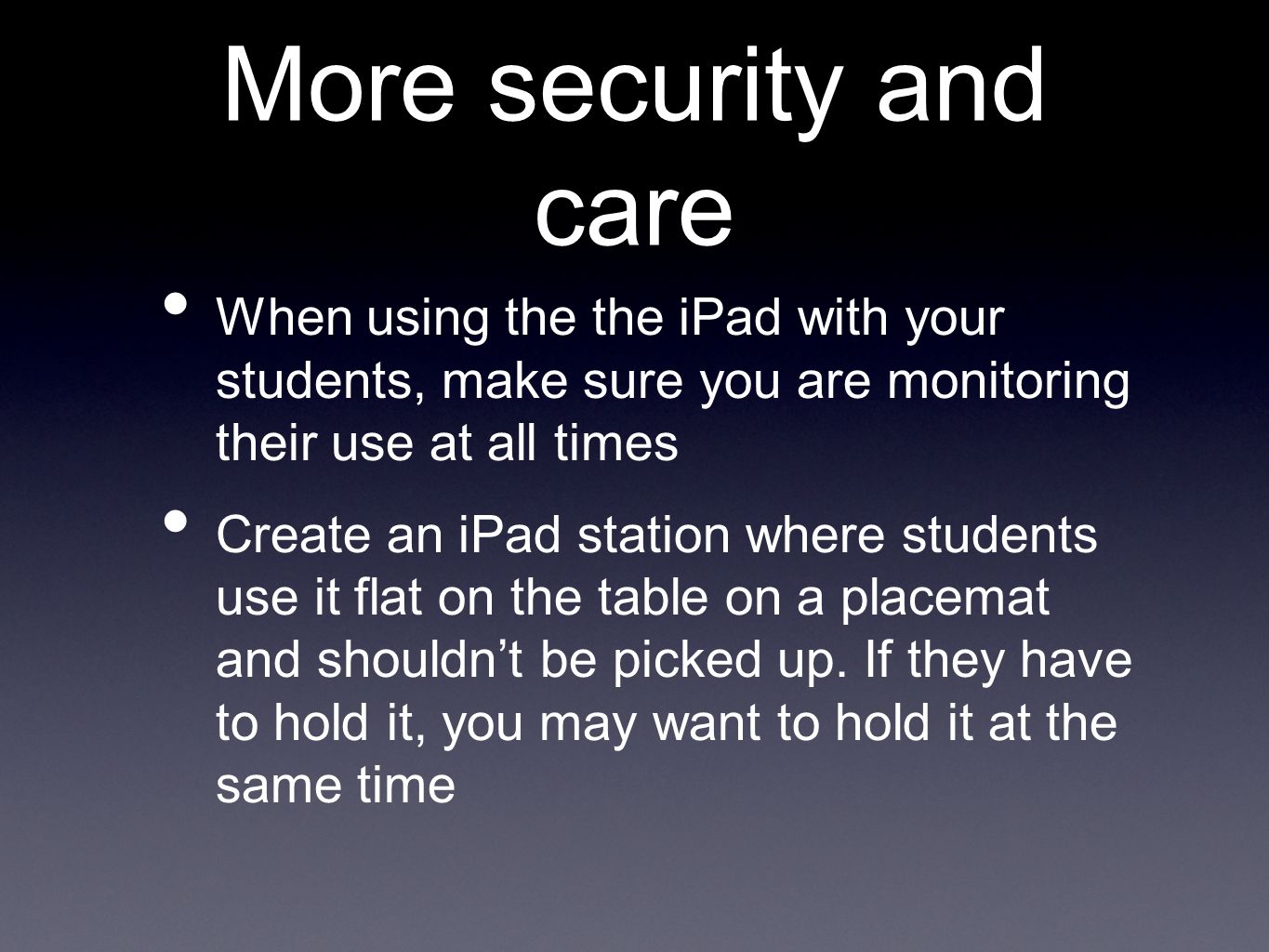 More security and care When using the the iPad with your students, make sure you are monitoring their use at all times Create an iPad station where students use it flat on the table on a placemat and shouldn’t be picked up.