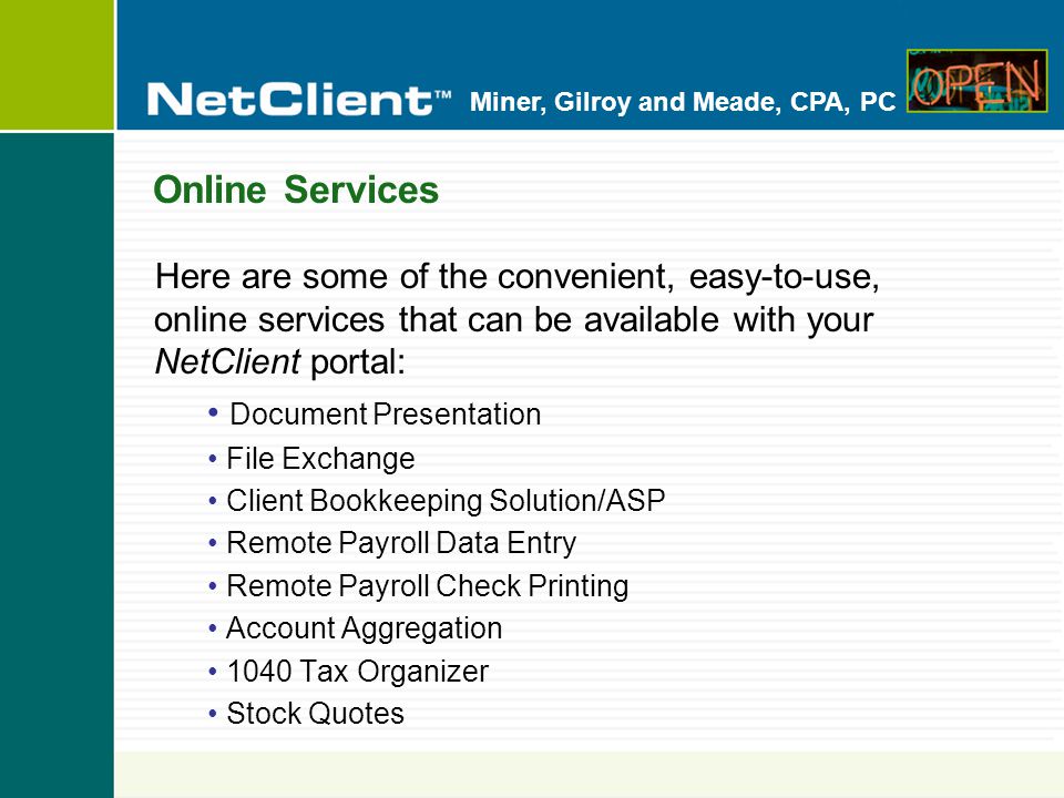 Miner, Gilroy and Meade, CPA, PC Online Services Here are some of the convenient, easy-to-use, online services that can be available with your NetClient portal: Document Presentation File Exchange Client Bookkeeping Solution/ASP Remote Payroll Data Entry Remote Payroll Check Printing Account Aggregation 1040 Tax Organizer Stock Quotes
