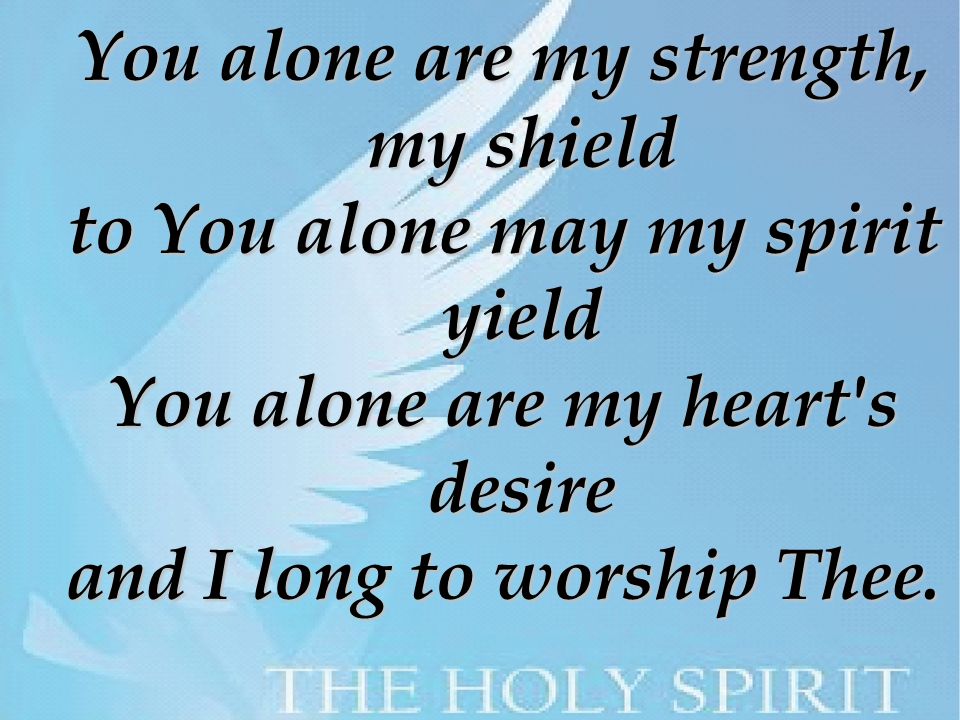 You alone are my strength, my shield to You alone may my spirit yield You alone are my heart s desire and I long to worship Thee.
