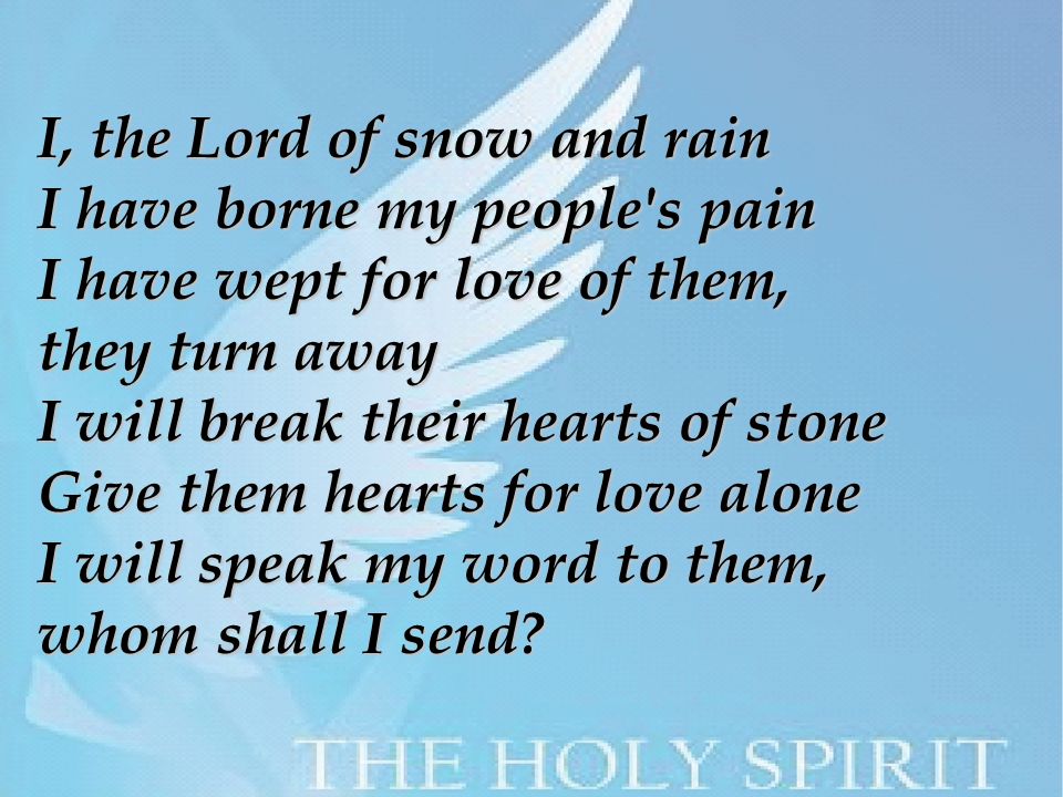 I, the Lord of snow and rain I have borne my people s pain I have wept for love of them, they turn away I will break their hearts of stone Give them hearts for love alone I will speak my word to them, whom shall I send