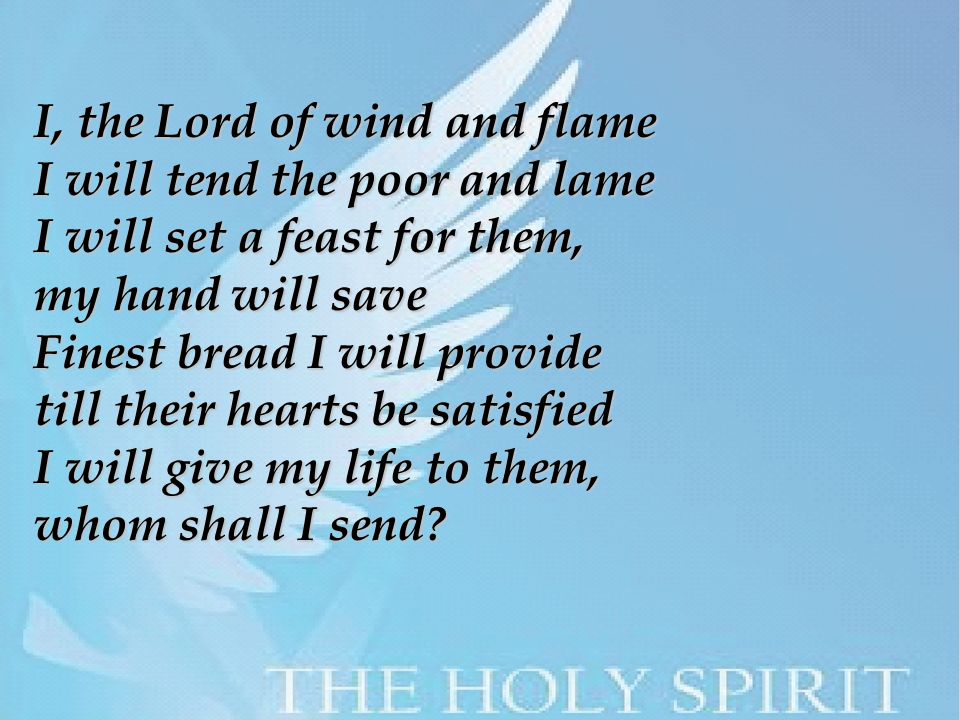I, the Lord of wind and flame I will tend the poor and lame I will set a feast for them, my hand will save Finest bread I will provide till their hearts be satisfied I will give my life to them, whom shall I send