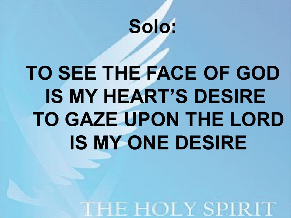 Solo: TO SEE THE FACE OF GOD IS MY HEART’S DESIRE TO GAZE UPON THE LORD IS MY ONE DESIRE