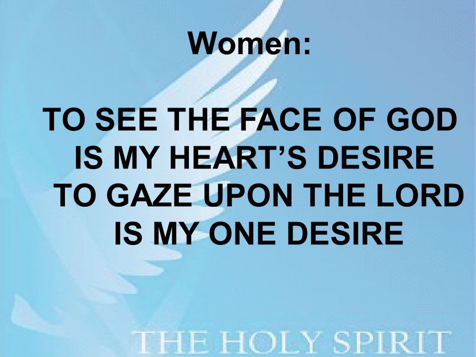Women: TO SEE THE FACE OF GOD IS MY HEART’S DESIRE TO GAZE UPON THE LORD IS MY ONE DESIRE
