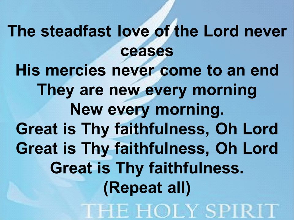 The steadfast love of the Lord never ceases His mercies never come to an end They are new every morning New every morning.
