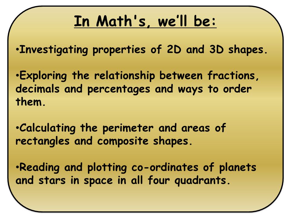 In Math s, we’ll be: Investigating properties of 2D and 3D shapes.