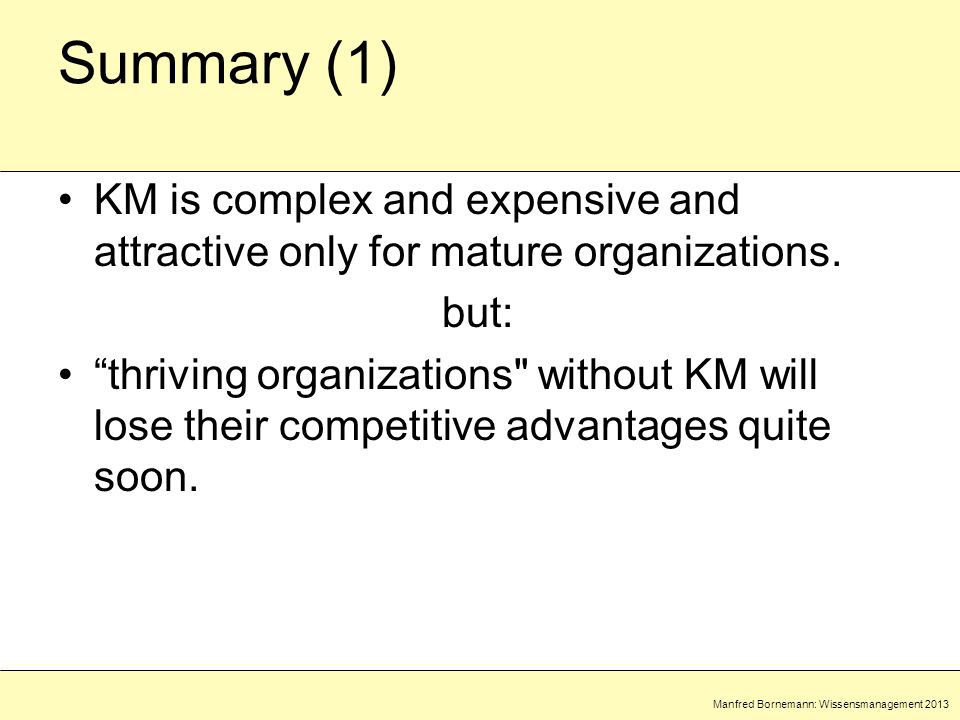 Manfred Bornemann: Wissensmanagement 2013 Summary (1) KM is complex and expensive and attractive only for mature organizations.