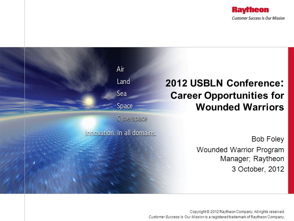 Bob Foley Wounded Warrior Program Manager; Raytheon 3 October, USBLN Conference : Career Opportunities for Wounded Warriors Copyright © 2012 Raytheon Company.