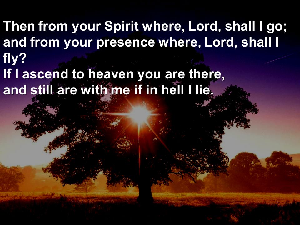 Then from your Spirit where, Lord, shall I go; and from your presence where, Lord, shall I fly.