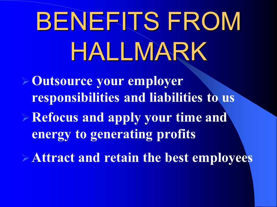 BENEFITS FROM HALLMARK  Outsource your employer responsibilities and liabilities to us  Refocus and apply your time and energy to generating profits  Attract and retain the best employees