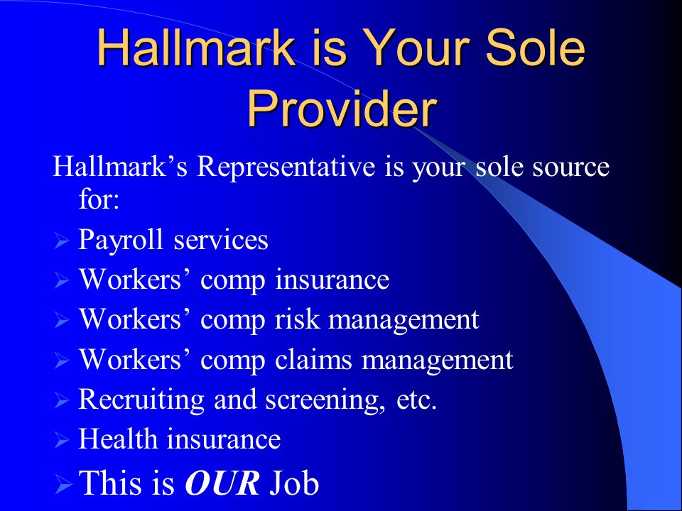 Hallmark is Your Sole Provider Hallmark’s Representative is your sole source for:  Payroll services  Workers’ comp insurance  Workers’ comp risk management  Workers’ comp claims management  Recruiting and screening, etc.
