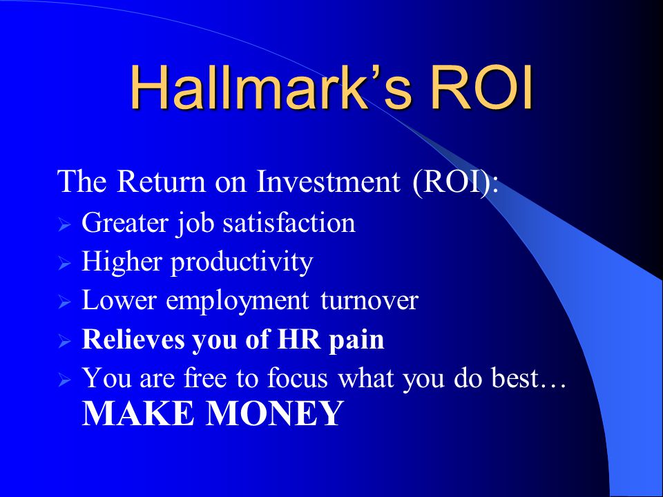 Hallmark’s ROI The Return on Investment (ROI):  Greater job satisfaction  Higher productivity  Lower employment turnover  Relieves you of HR pain  You are free to focus what you do best… MAKE MONEY