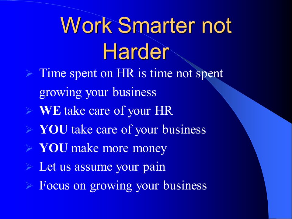 Work Smarter not Harder  Time spent on HR is time not spent growing your business  WE take care of your HR  YOU take care of your business  YOU make more money  Let us assume your pain  Focus on growing your business