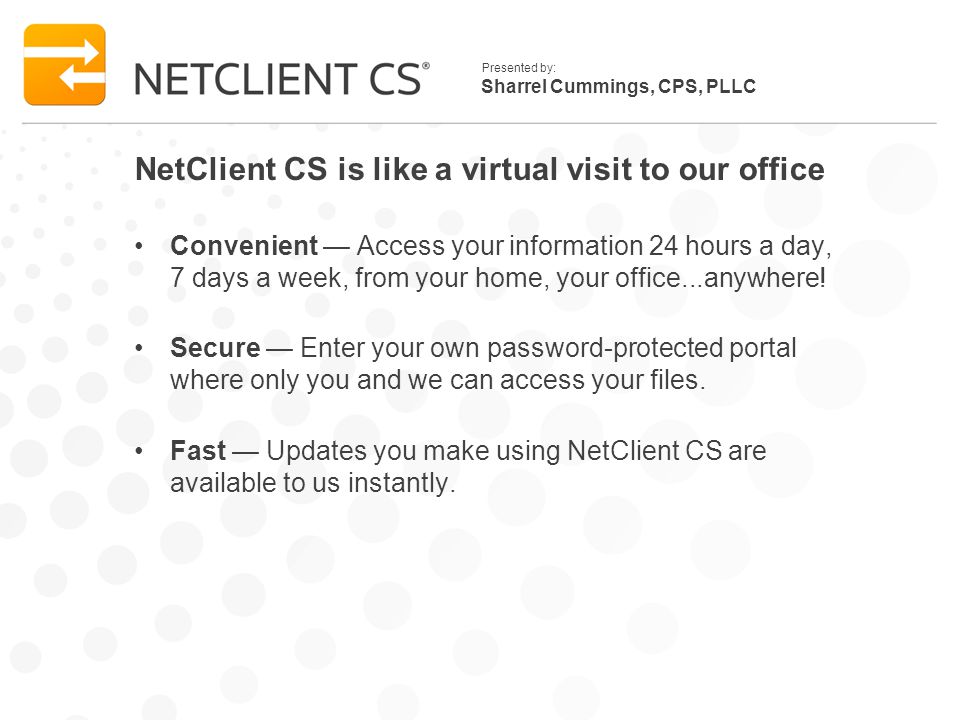Sharrel Cummings, CPS, PLLC Presented by: NetClient CS is like a virtual visit to our office Convenient — Access your information 24 hours a day, 7 days a week, from your home, your office...anywhere.