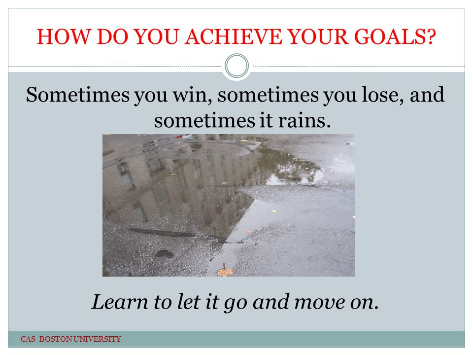 HOW DO YOU ACHIEVE YOUR GOALS. Sometimes you win, sometimes you lose, and sometimes it rains.