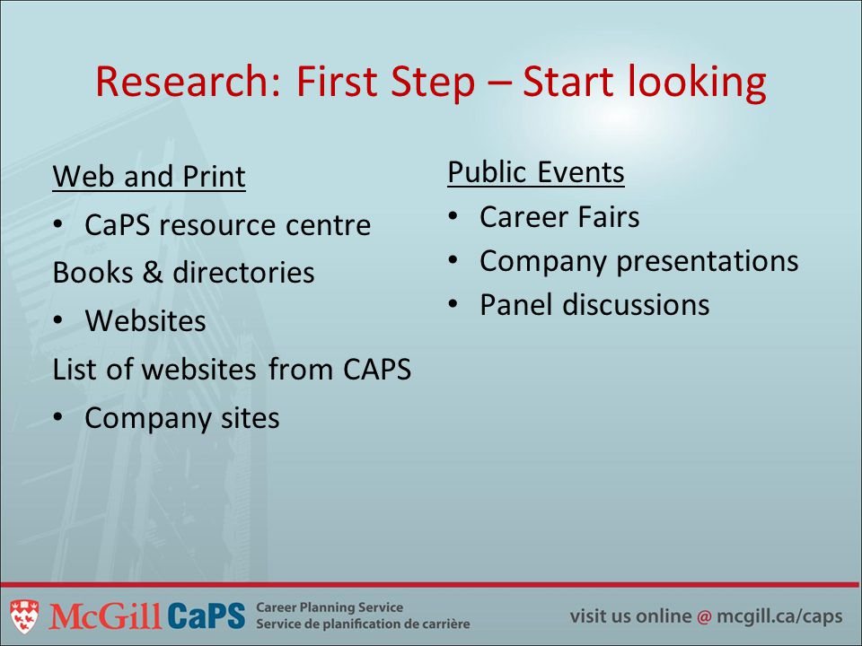 Research: First Step – Start looking Web and Print CaPS resource centre Books & directories Websites List of websites from CAPS Company sites Public Events Career Fairs Company presentations Panel discussions