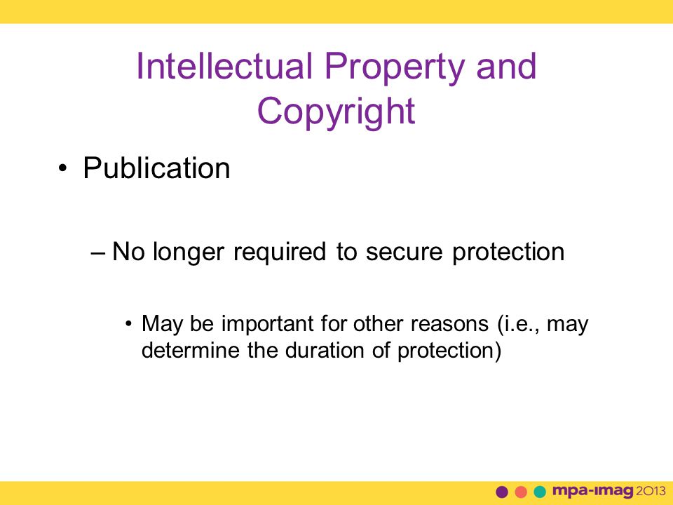 Intellectual Property and Copyright Publication –No longer required to secure protection May be important for other reasons (i.e., may determine the duration of protection)