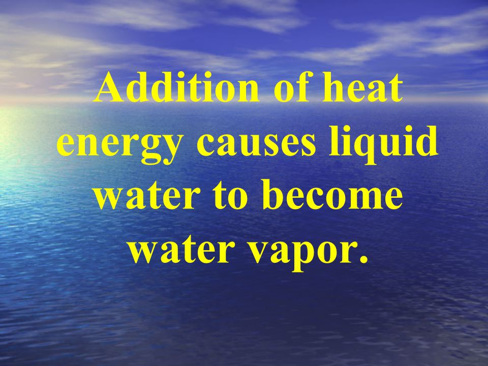 Addition of heat energy causes liquid water to become water vapor.