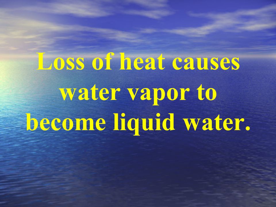 Loss of heat causes water vapor to become liquid water.