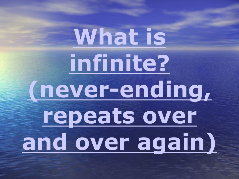 What is infinite (never-ending, repeats over and over again)