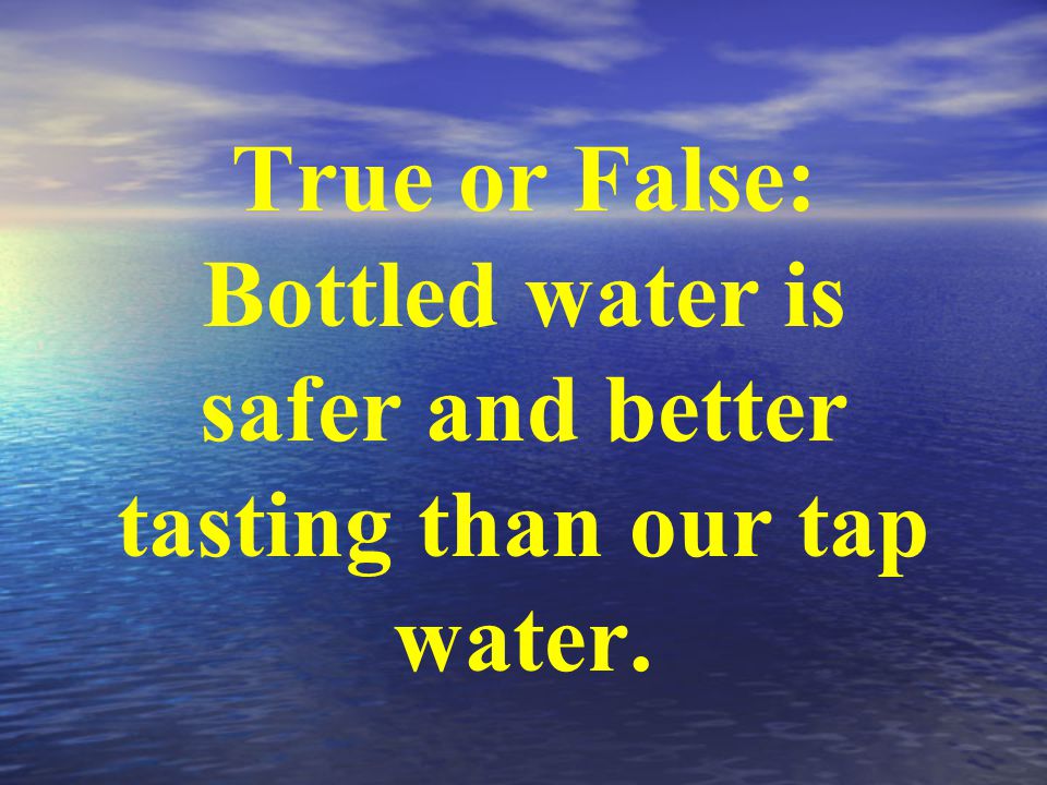 True or False: Bottled water is safer and better tasting than our tap water.