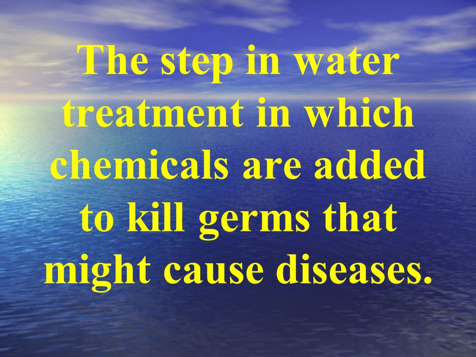 The step in water treatment in which chemicals are added to kill germs that might cause diseases.