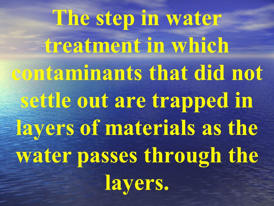 The step in water treatment in which contaminants that did not settle out are trapped in layers of materials as the water passes through the layers.