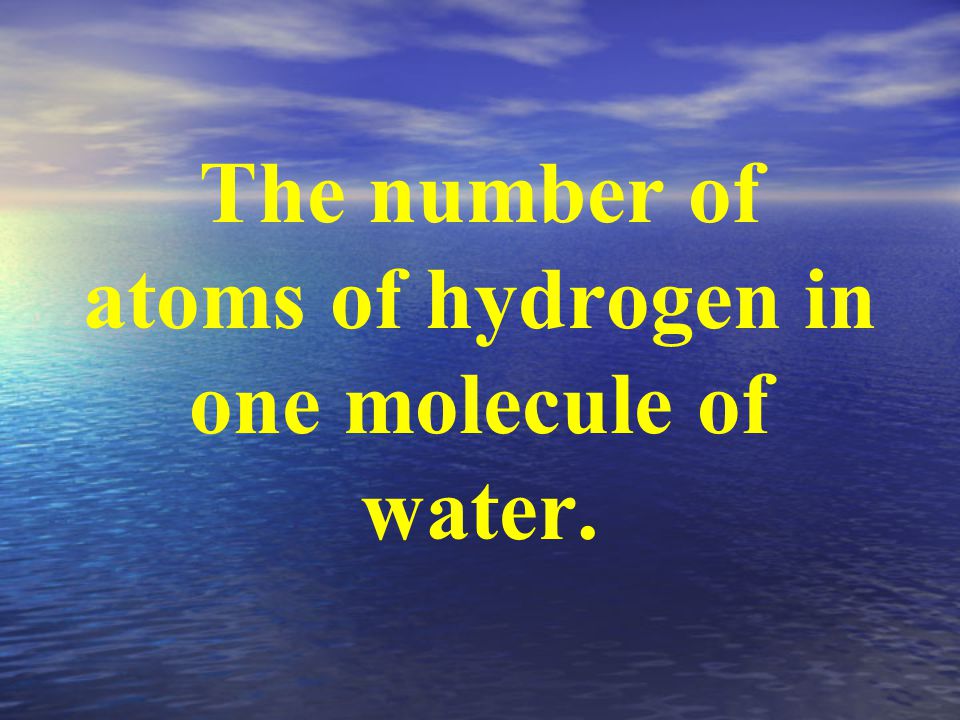 The number of atoms of hydrogen in one molecule of water.