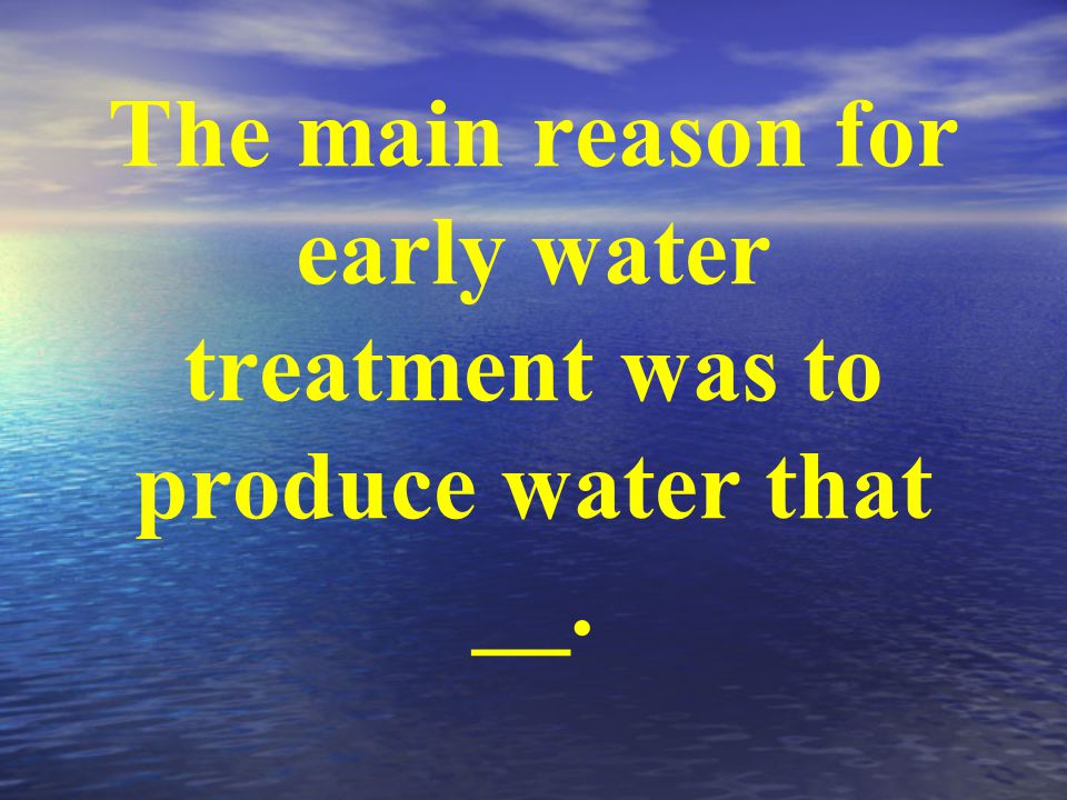 The main reason for early water treatment was to produce water that __.