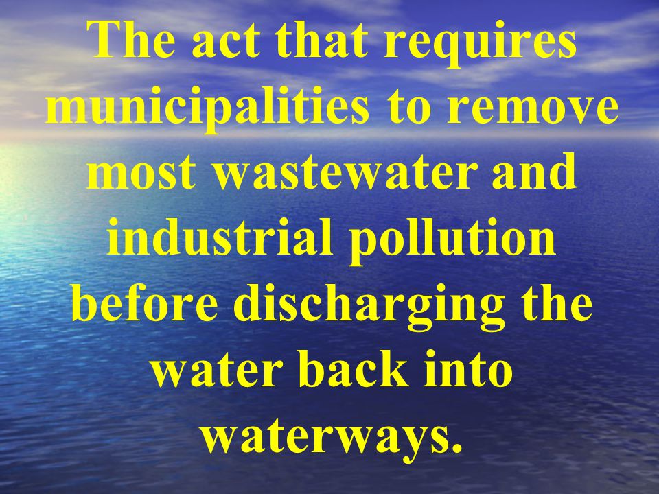 The act that requires municipalities to remove most wastewater and industrial pollution before discharging the water back into waterways.
