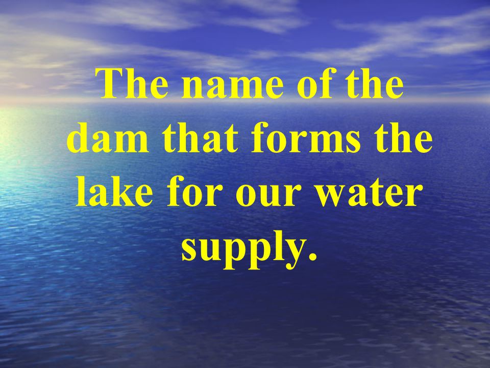 The name of the dam that forms the lake for our water supply.