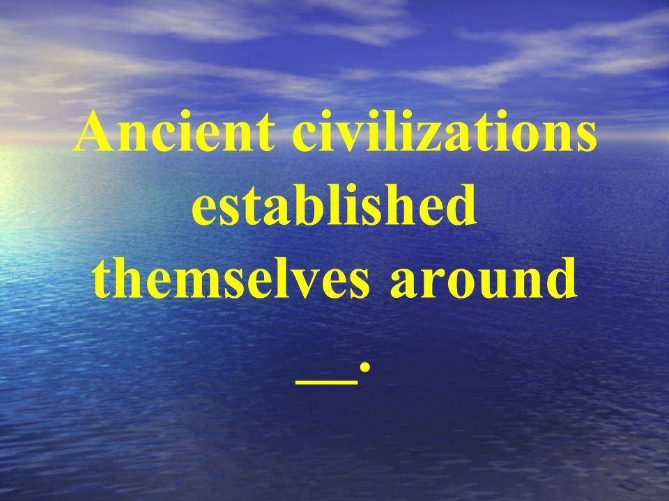 Ancient civilizations established themselves around __.