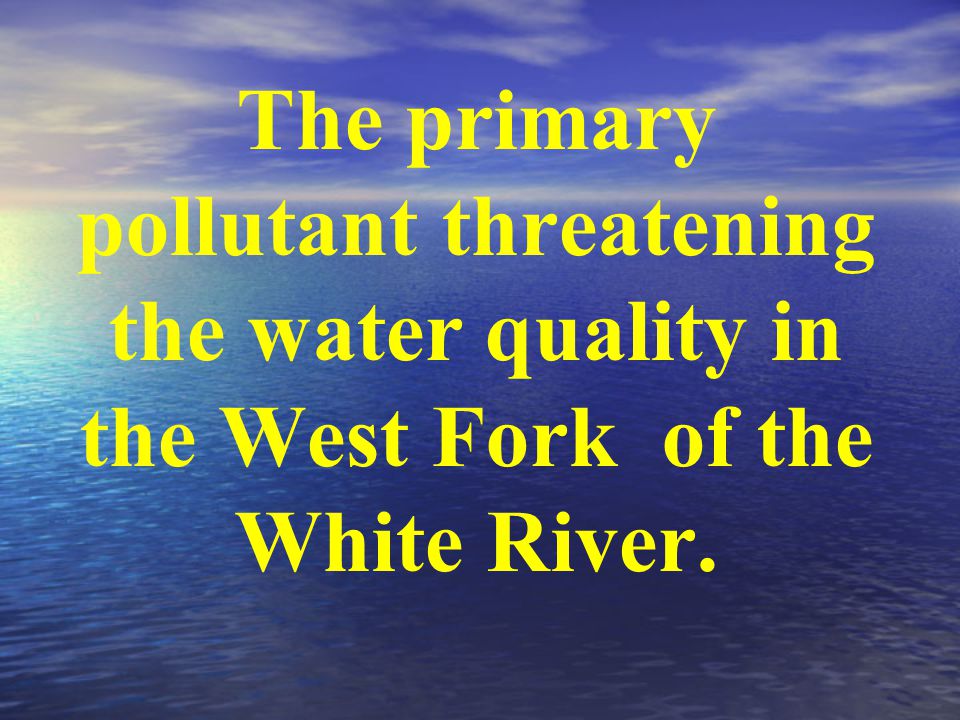 The primary pollutant threatening the water quality in the West Fork of the White River.