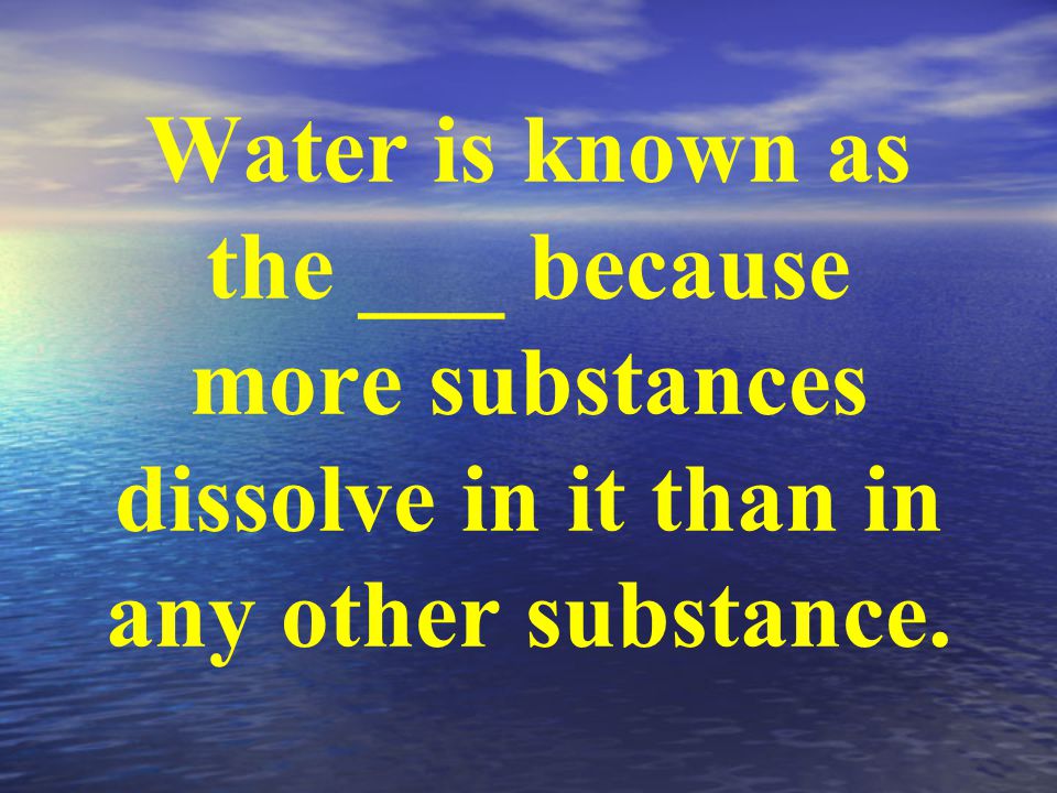 Water is known as the ___ because more substances dissolve in it than in any other substance.