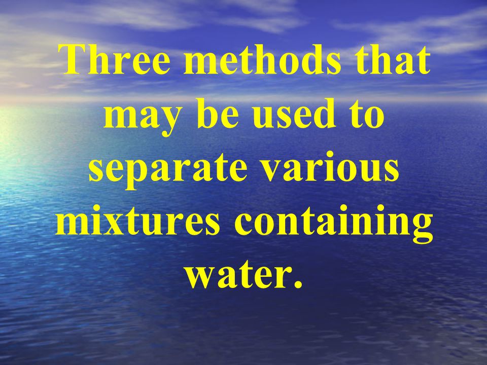 Three methods that may be used to separate various mixtures containing water.