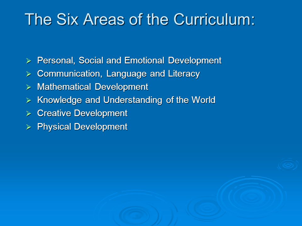 The Six Areas of the Curriculum:  Personal, Social and Emotional Development  Communication, Language and Literacy  Mathematical Development  Knowledge and Understanding of the World  Creative Development  Physical Development