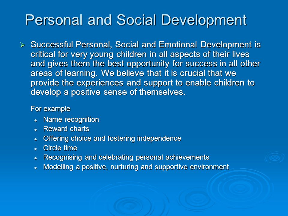 Personal and Social Development  Successful Personal, Social and Emotional Development is critical for very young children in all aspects of their lives and gives them the best opportunity for success in all other areas of learning.