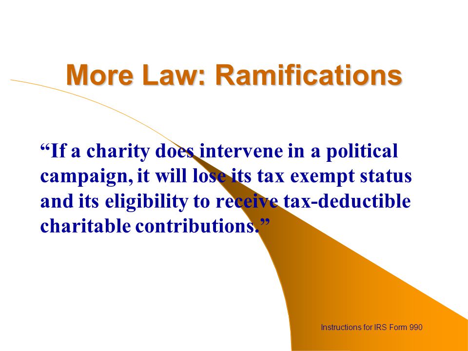 More Law: Ramifications If a charity does intervene in a political campaign, it will lose its tax exempt status and its eligibility to receive tax-deductible charitable contributions. Instructions for IRS Form 990