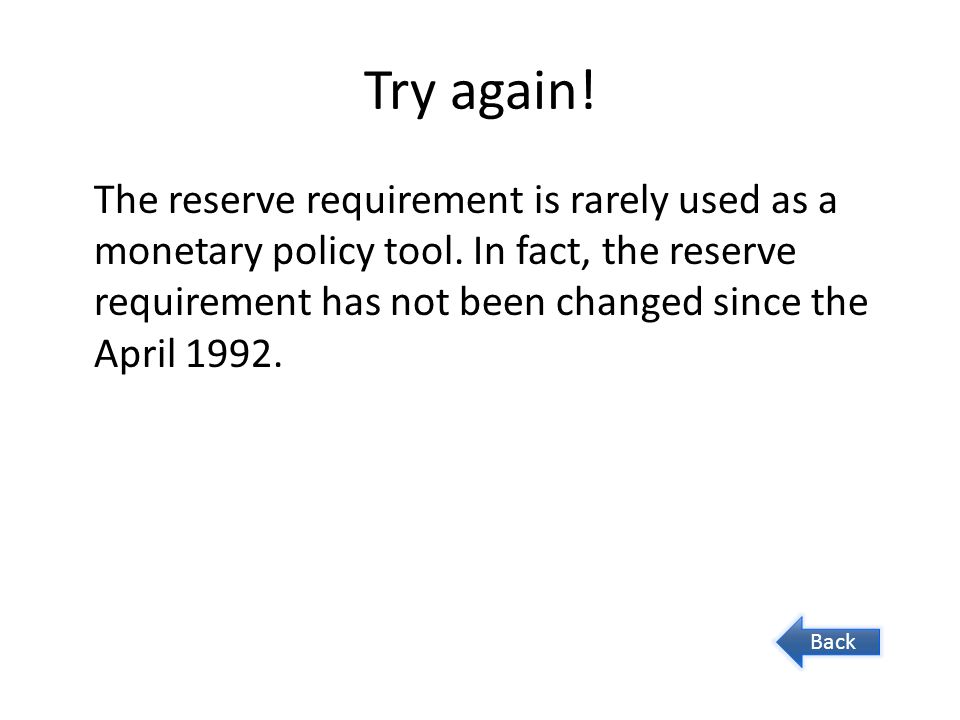 Try again. The reserve requirement is rarely used as a monetary policy tool.