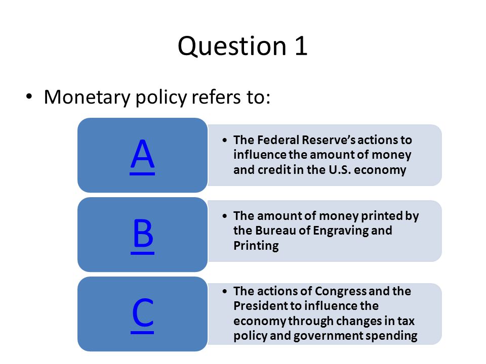 Question 1 Monetary policy refers to: The Federal Reserve’s actions to influence the amount of money and credit in the U.S.