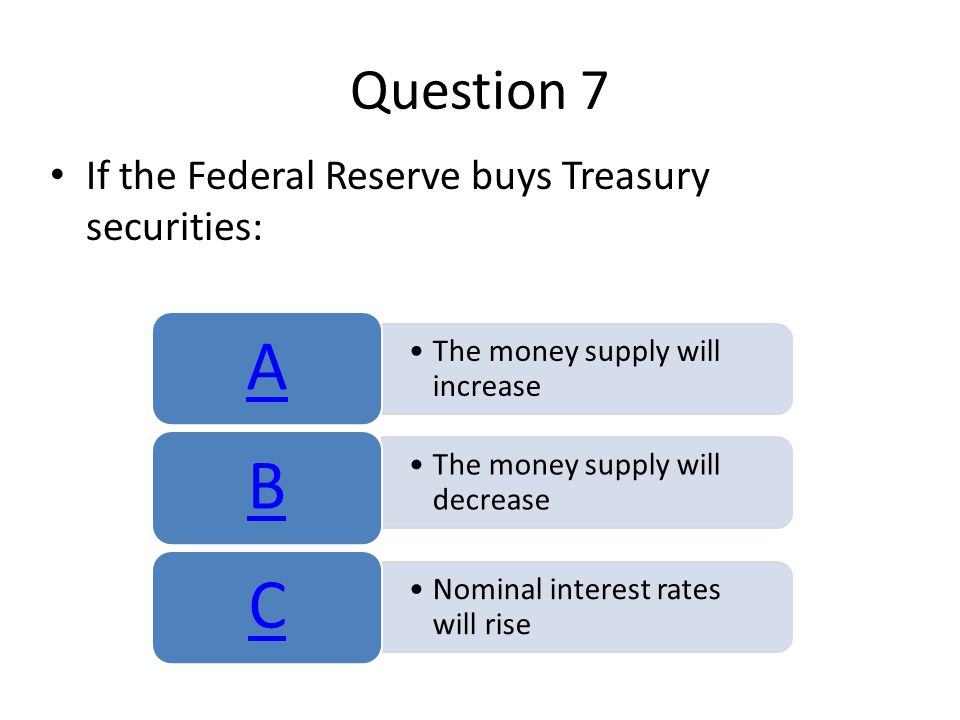 Question 7 If the Federal Reserve buys Treasury securities: The money supply will increase A The money supply will decrease B Nominal interest rates will rise C