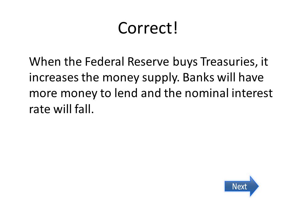 Correct. When the Federal Reserve buys Treasuries, it increases the money supply.
