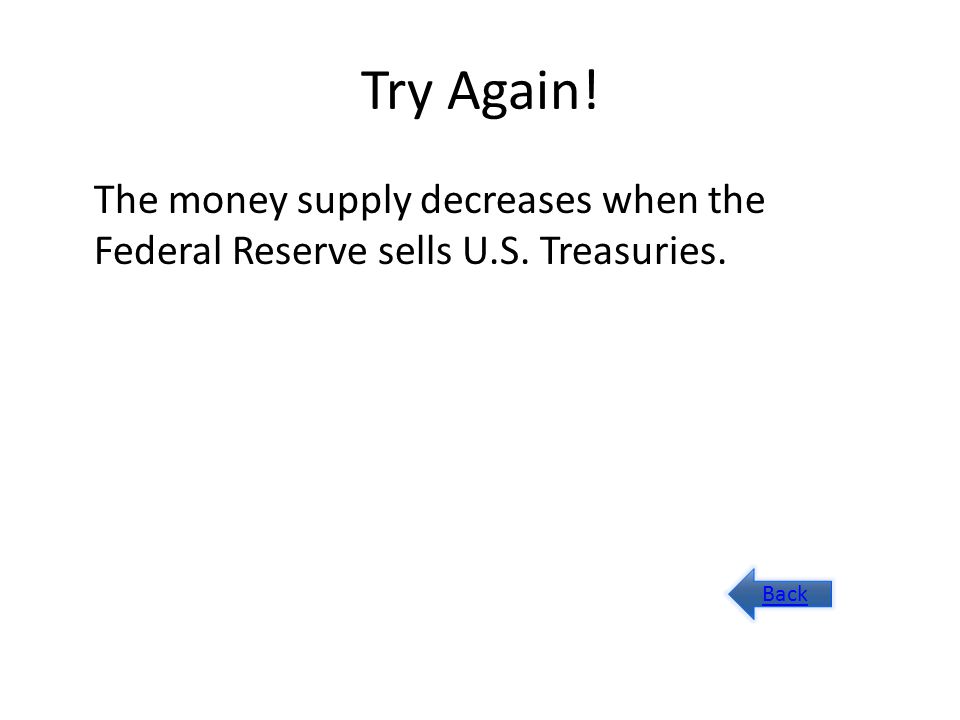 Try Again! The money supply decreases when the Federal Reserve sells U.S. Treasuries. Back